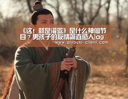《这!就是灌篮》是什么神仙节目?男孩子的友情简直感人|ag九游会(图2) ag九游会官网